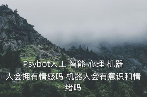 Psybot人工 智能 心理 機器人會擁有情感嗎 機器人會有意識和情緒嗎