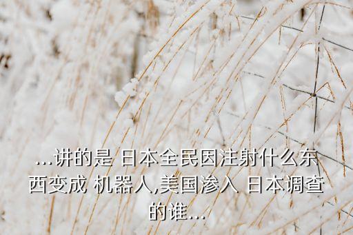 ...講的是 日本全民因注射什么東西變成 機(jī)器人,美國(guó)滲入 日本調(diào)查的誰(shuí)...
