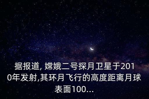 據(jù)報道, 嫦娥二號探月衛(wèi)星于2010年發(fā)射,其環(huán)月飛行的高度距離月球表面100...