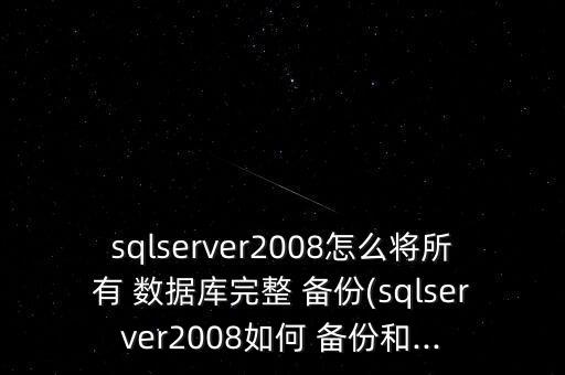 sqlserver2008怎么將所有 數(shù)據(jù)庫(kù)完整 備份(sqlserver2008如何 備份和...