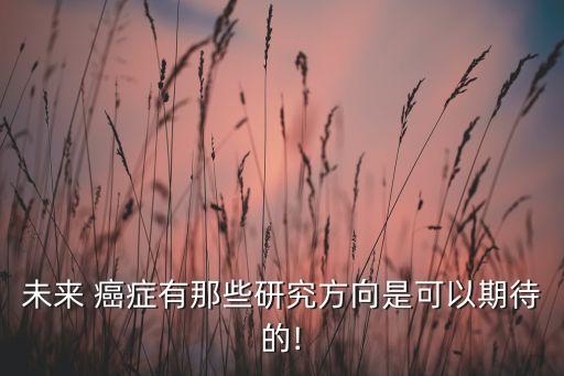 未來(lái) 癌癥有那些研究方向是可以期待的!