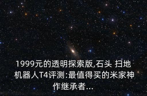 1999元的透明探索版,石頭 掃地 機(jī)器人T4評測:最值得買的米家神作繼承者...