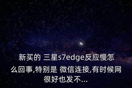  新買的 三星s7edge反應(yīng)慢怎么回事,特別是 微信連接,有時(shí)候網(wǎng)很好也發(fā)不...