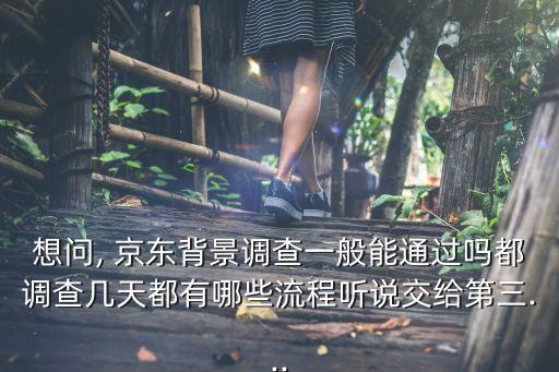 想問(wèn), 京東背景調(diào)查一般能通過(guò)嗎都調(diào)查幾天都有哪些流程聽(tīng)說(shuō)交給第三...