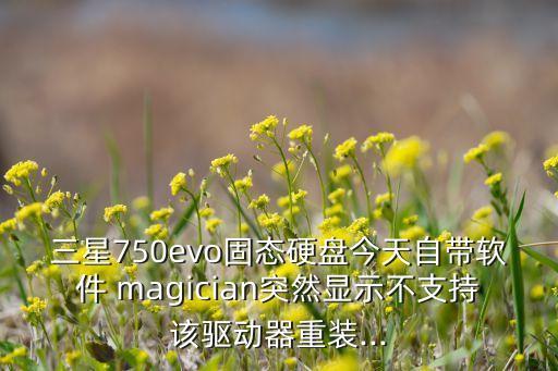 三星750evo固態(tài)硬盤今天自帶軟件 magician突然顯示不支持該驅(qū)動(dòng)器重裝...
