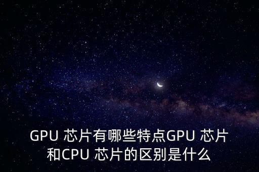 GPU 芯片有哪些特點GPU 芯片和CPU 芯片的區(qū)別是什么