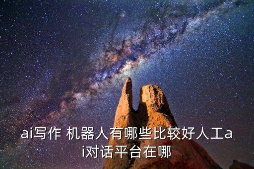 ai寫作 機器人有哪些比較好人工ai對話平臺在哪