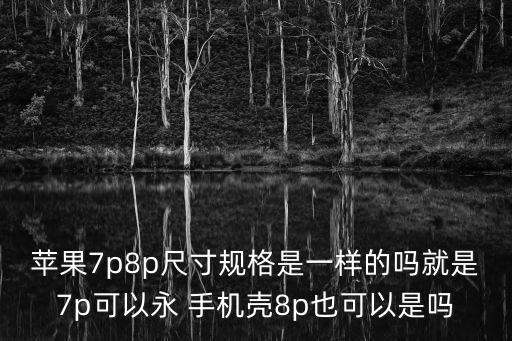 蘋果7p8p尺寸規(guī)格是一樣的嗎就是7p可以永 手機殼8p也可以是嗎