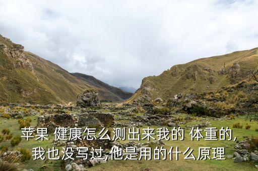 蘋果 健康怎么測(cè)出來(lái)我的 體重的,我也沒(méi)寫過(guò),他是用的什么原理