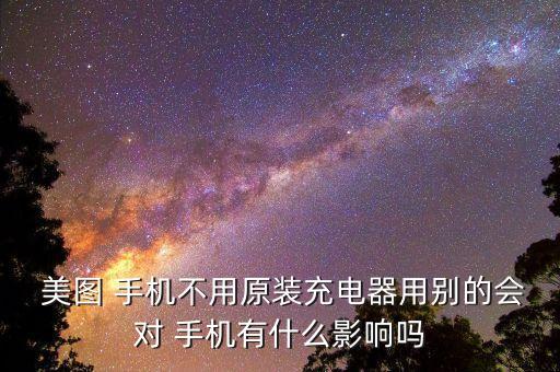  美圖 手機(jī)不用原裝充電器用別的會(huì)對(duì) 手機(jī)有什么影響嗎