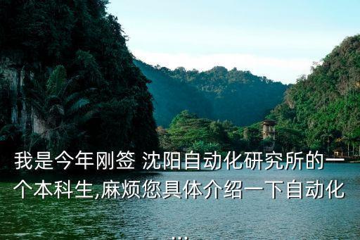我是今年剛簽 沈陽自動化研究所的一個本科生,麻煩您具體介紹一下自動化...
