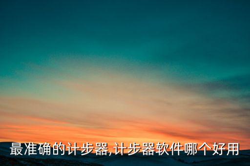 最準確的計步器,計步器軟件哪個好用