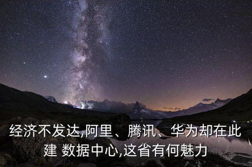 經(jīng)濟(jì)不發(fā)達(dá),阿里、騰訊、華為卻在此建 數(shù)據(jù)中心,這省有何魅力