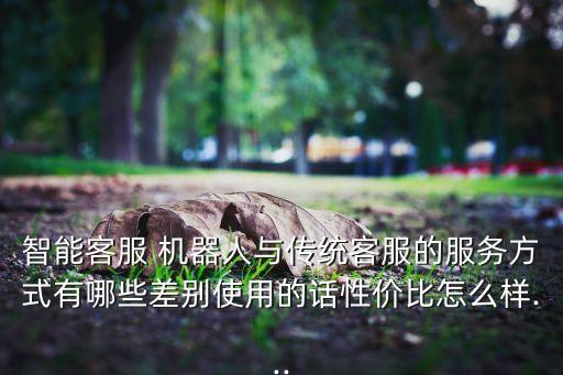 智能客服 機(jī)器人與傳統(tǒng)客服的服務(wù)方式有哪些差別使用的話(huà)性?xún)r(jià)比怎么樣...