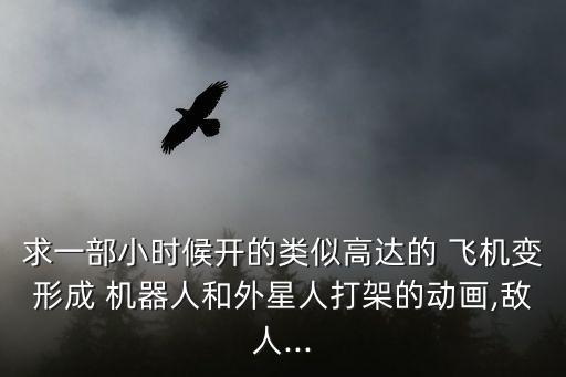 求一部小時候開的類似高達(dá)的 飛機(jī)變形成 機(jī)器人和外星人打架的動畫,敵人...