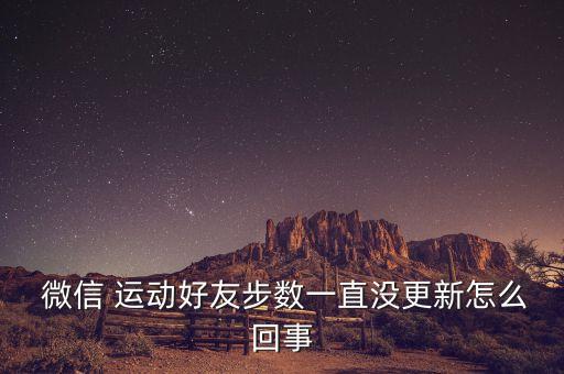  微信 運動好友步數(shù)一直沒更新怎么回事