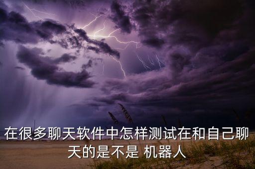 在很多聊天軟件中怎樣測(cè)試在和自己聊天的是不是 機(jī)器人