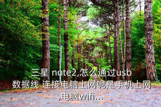  三星 note2,怎么通過usb 數(shù)據(jù)線 連接電腦上網(wǎng)呢是手機上網(wǎng),電腦wifi...