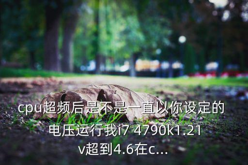 cpu超頻后是不是一直以你設(shè)定的 電壓運行我i7 4790k1.21v超到4.6在c...