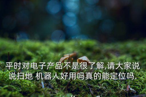 平時(shí)對(duì)電子產(chǎn)品不是很了解,請(qǐng)大家說說掃地 機(jī)器人好用嗎真的能定位嗎...