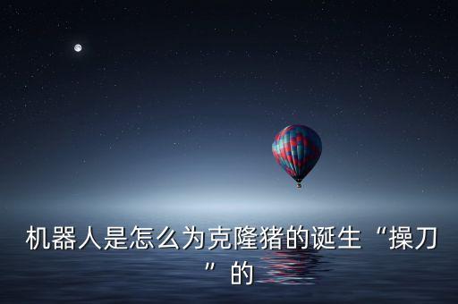  機(jī)器人是怎么為克隆豬的誕生“操刀”的