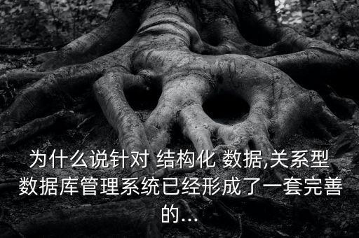 為什么說針對 結(jié)構化 數(shù)據(jù),關系型 數(shù)據(jù)庫管理系統(tǒng)已經(jīng)形成了一套完善的...