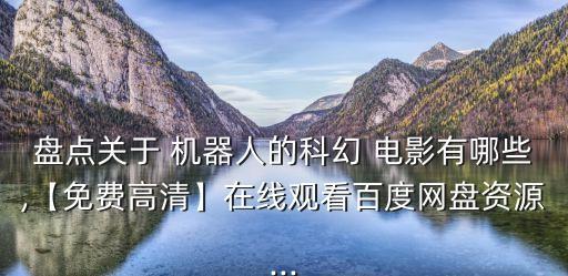 盤點關于 機器人的科幻 電影有哪些,【免費高清】在線觀看百度網盤資源...