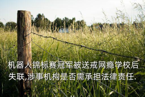 機(jī)器人錦標(biāo)賽冠軍被送戒網(wǎng)癮學(xué)校后失聯(lián),涉事機(jī)構(gòu)是否需承擔(dān)法律責(zé)任...