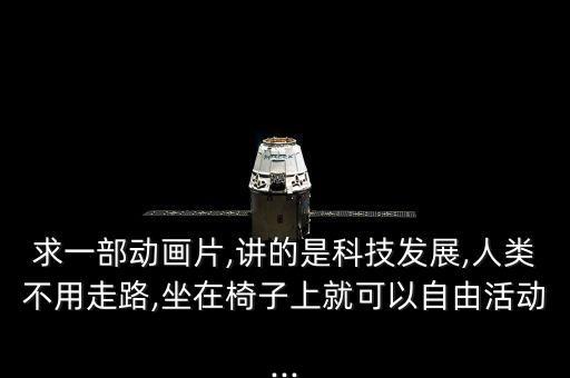 求一部動(dòng)畫片,講的是科技發(fā)展,人類不用走路,坐在椅子上就可以自由活動(dòng)...