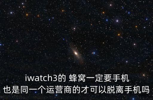  iwatch3的 蜂窩一定要手機也是同一個運營商的才可以脫離手機嗎