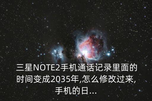  三星NOTE2手機(jī)通話記錄里面的時(shí)間變成2035年,怎么修改過(guò)來(lái),手機(jī)的日...