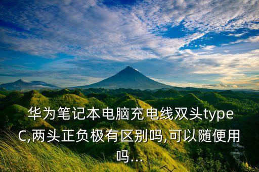  華為筆記本電腦充電線雙頭typeC,兩頭正負極有區(qū)別嗎,可以隨便用嗎...