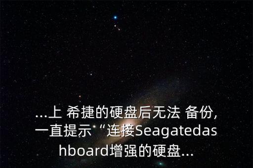 ...上 希捷的硬盤后無(wú)法 備份,一直提示“連接Seagatedashboard增強(qiáng)的硬盤...