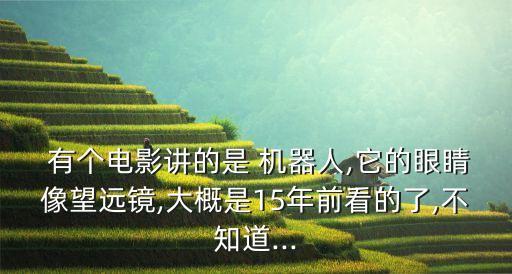  有個電影講的是 機器人,它的眼睛像望遠(yuǎn)鏡,大概是15年前看的了,不知道...
