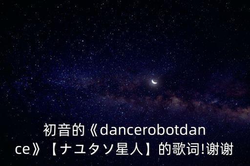 初音的《dancerobotdance》【ナユタソ星人】的歌詞!謝謝