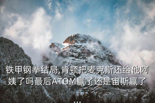 鐵甲鋼拳結(jié)局,肯頓把麥克斯還給他阿姨了嗎最后ATOM贏了還是宙斯贏了...