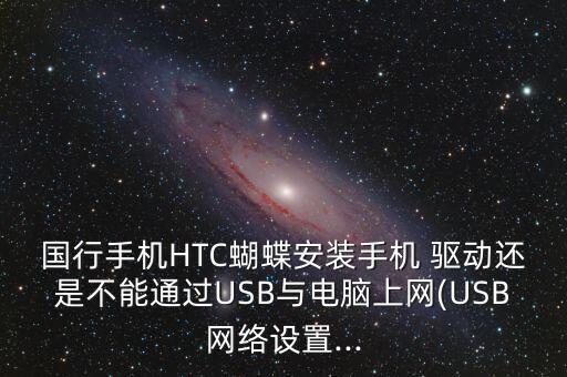 國(guó)行手機(jī)HTC蝴蝶安裝手機(jī) 驅(qū)動(dòng)還是不能通過USB與電腦上網(wǎng)(USB網(wǎng)絡(luò)設(shè)置...