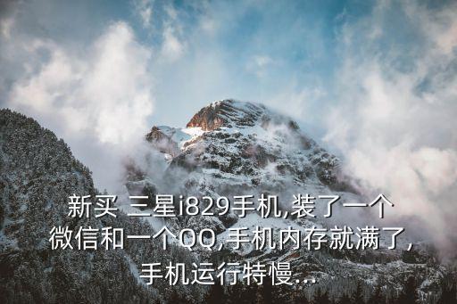  新買 三星i829手機(jī),裝了一個(gè) 微信和一個(gè)QQ,手機(jī)內(nèi)存就滿了,手機(jī)運(yùn)行特慢...