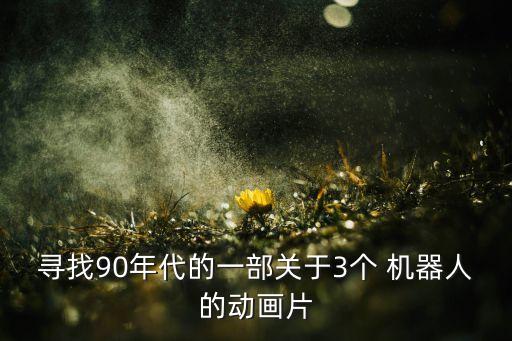 尋找90年代的一部關(guān)于3個(gè) 機(jī)器人的動(dòng)畫片