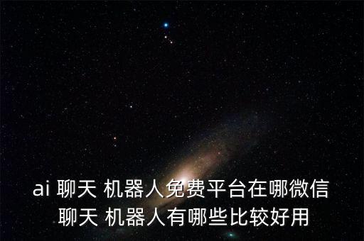 ai 聊天 機(jī)器人免費(fèi)平臺(tái)在哪微信 聊天 機(jī)器人有哪些比較好用