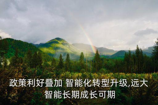 政策利好疊加 智能化轉(zhuǎn)型升級(jí),遠(yuǎn)大 智能長(zhǎng)期成長(zhǎng)可期