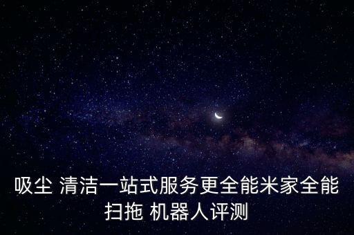 吸塵 清潔一站式服務(wù)更全能米家全能掃拖 機器人評測