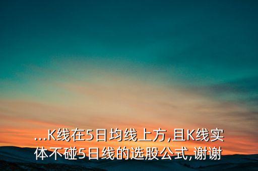 ...K線在5日均線上方,且K線實(shí)體不碰5日線的選股公式,謝謝