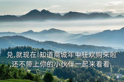 兌,就現(xiàn)在!知道商城年中狂歡購來啦,還不帶上你的小伙伴一起來看看...