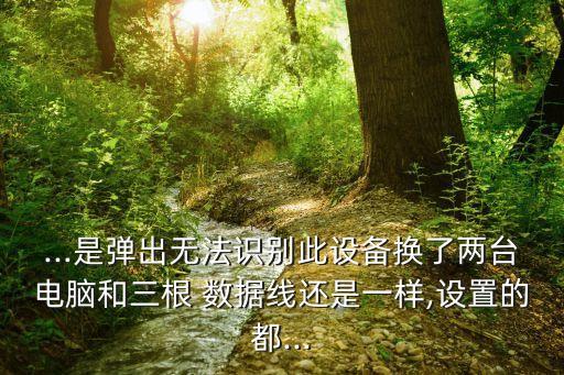 ...是彈出無法識別此設備換了兩臺電腦和三根 數據線還是一樣,設置的都...