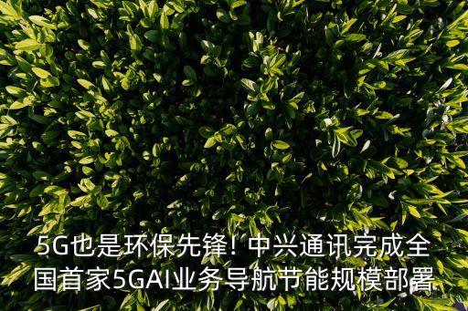 5G也是環(huán)保先鋒! 中興通訊完成全國首家5GAI業(yè)務(wù)導(dǎo)航節(jié)能規(guī)模部署
