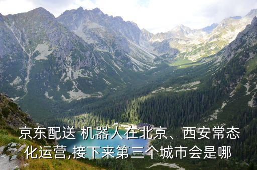  京東配送 機(jī)器人在北京、西安常態(tài)化運(yùn)營(yíng),接下來(lái)第三個(gè)城市會(huì)是哪
