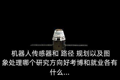 機(jī)器人傳感器和 路徑 規(guī)劃以及圖象處理哪個(gè)研究方向好考博和就業(yè)各有什么...