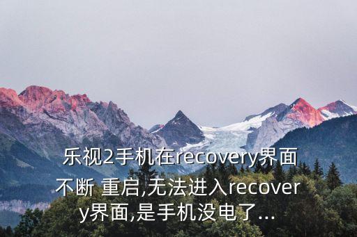  樂視2手機在recovery界面不斷 重啟,無法進入recovery界面,是手機沒電了...