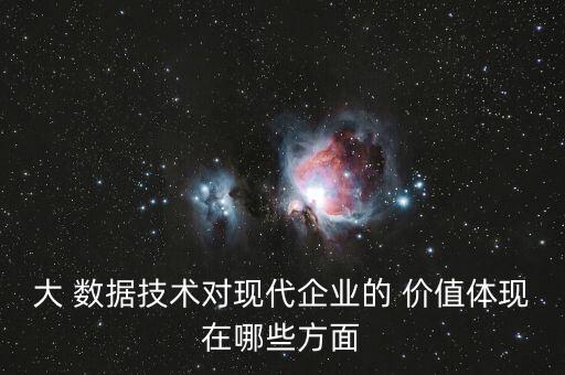 大 數(shù)據(jù)技術(shù)對現(xiàn)代企業(yè)的 價值體現(xiàn)在哪些方面